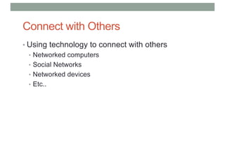 Connect with Others
• Using technology to connect with others
• Networked computers
• Social Networks
• Networked devices
• Etc..
 