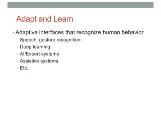 Adapt and Learn
• Adaptive interfaces that recognize human behavior
• Speech, gesture recognition
• Deep learning
• AI/Expert systems
• Assistive systems
• Etc..
 