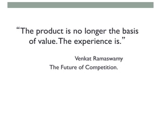 “The product is no longer the basis
of value.The experience is.”
Venkat Ramaswamy
The Future of Competition.
 