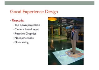 Good Experience Design
• Reactrix
• Top down projection
• Camera based input
• Reactive Graphics
• No instructions
• No training
 