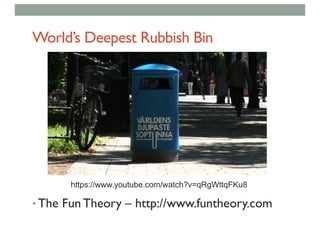 World’s Deepest Rubbish Bin
• The Fun Theory – http://www.funtheory.com
https://www.youtube.com/watch?v=qRgWttqFKu8
 