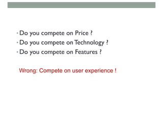 • Do you compete on Price ?
• Do you compete on Technology ?
• Do you compete on Features ?
Wrong: Compete on user experience !
 