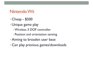 NintendoWii
• Cheap - $500
• Unique game play
• Wireless 3 DOF controller
• Position and orientation sensing
• Aiming to broaden user base
• Can play previous games/downloads
 