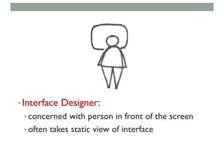 •Interface Designer:
• concerned with person in front of the screen
• often takes static view of interface
 