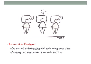 • Interaction Designer
• Concerned with engaging with technology over time
• Creating two way conversation with machine
 