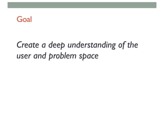 Goal
Create a deep understanding of the
user and problem space
 