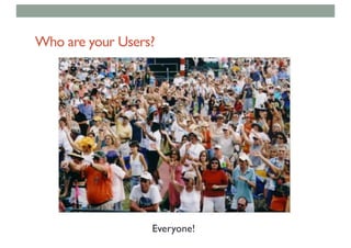 Who are your Users?
Everyone!
 
