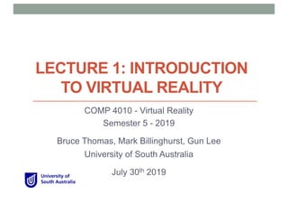 LECTURE 1: INTRODUCTION
TO VIRTUAL REALITY
COMP 4010 - Virtual Reality
Semester 5 - 2019
Bruce Thomas, Mark Billinghurst, Gun Lee
University of South Australia
July 30th 2019
 