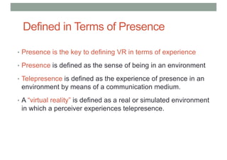 Defined in Terms of Presence
• Presence is the key to defining VR in terms of experience
• Presence is defined as the sens...