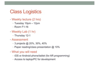 Class Logistics
• Weekly lecture (2 hrs)
• Tuesday 10pm – 12pm
• Room F1-16
• Weekly Lab (1 hr)
• Thursday 12-1
• Assessme...