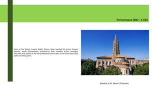 Romanesque (800 – 1200)
Even as the Roman Empire faded, Roman ideas reached far across Europe.
Heavier, stocky Romanesque architecture with rounded arches emerged.
Churches and castles of the early Medieval period were constructed with thick
walls and heavy piers.
Basilica of St. Sernin (Toulouse)
 