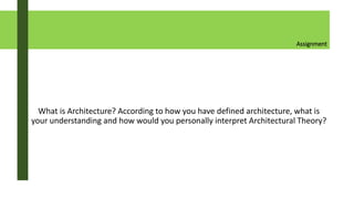 Assignment
What is Architecture? According to how you have defined architecture, what is
your understanding and how would you personally interpret Architectural Theory?
 