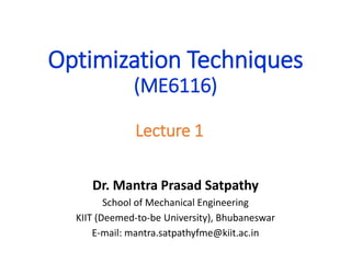 Optimization Techniques
(ME6116)
Dr. Mantra Prasad Satpathy
School of Mechanical Engineering
KIIT (Deemed-to-be University), Bhubaneswar
E-mail: mantra.satpathyfme@kiit.ac.in
Lecture 1
 