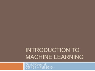 INTRODUCTION TO
MACHINE LEARNING
David Kauchak
CS 451 – Fall 2013
 