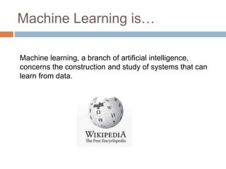 Machine Learning is…
Machine learning, a branch of artificial intelligence,
concerns the construction and study of systems...