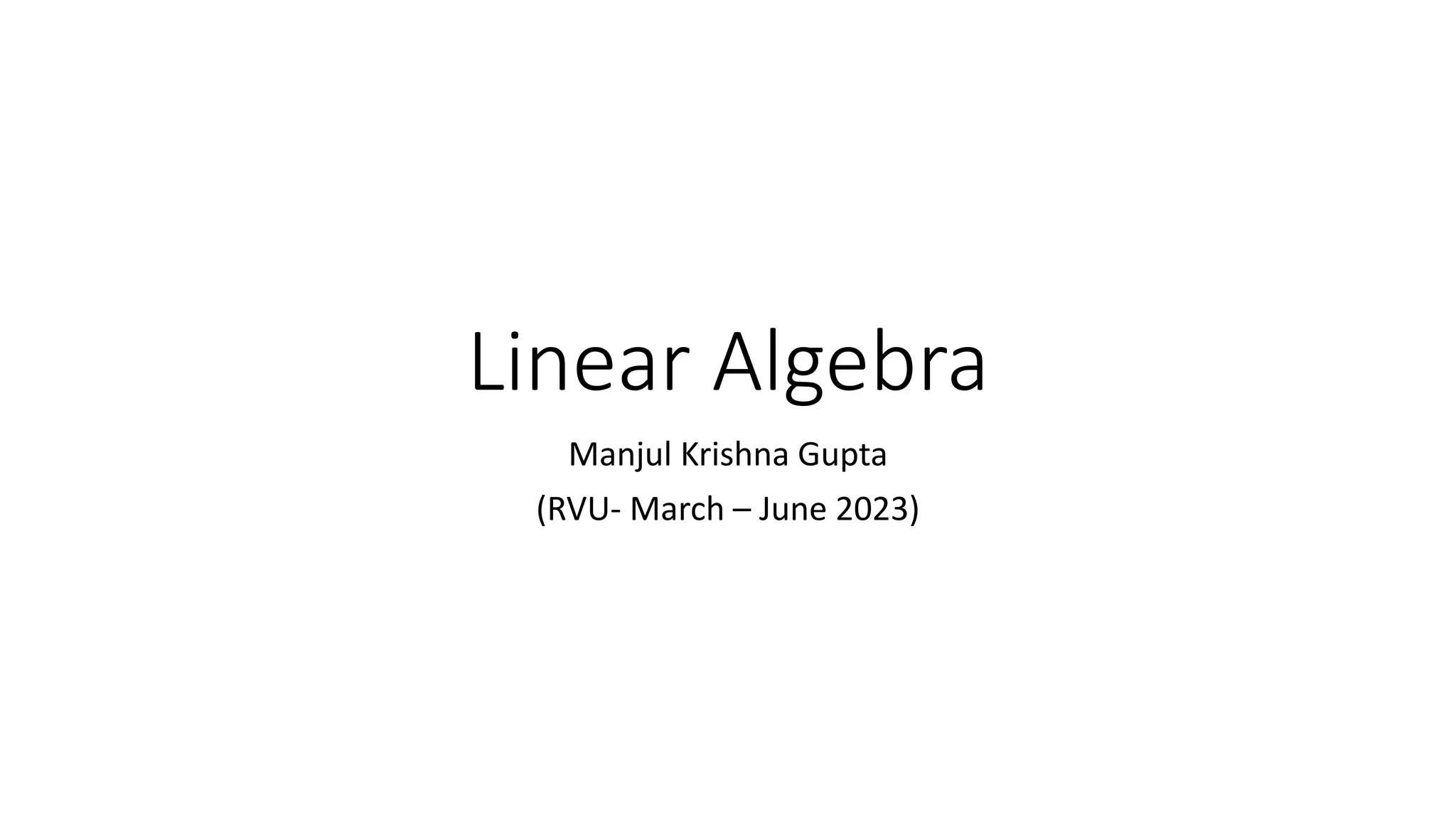 Linear Algebra
Manjul Krishna Gupta
(RVU- March – June 2023)
 