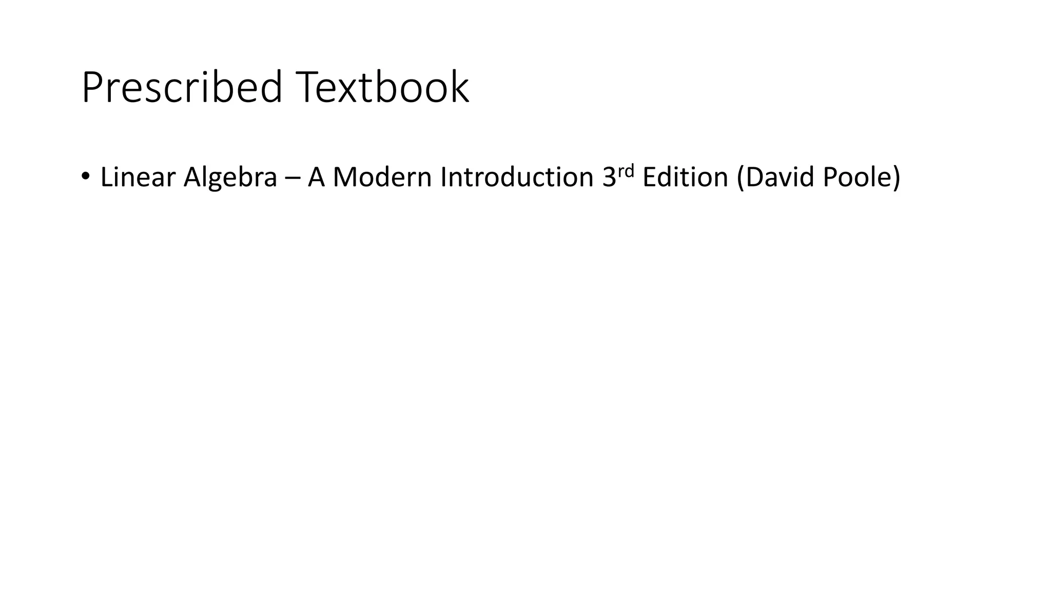 Prescribed Textbook
• Linear Algebra – A Modern Introduction 3rd Edition (David Poole)
 