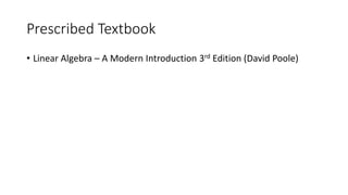 Prescribed Textbook
• Linear Algebra – A Modern Introduction 3rd Edition (David Poole)
 