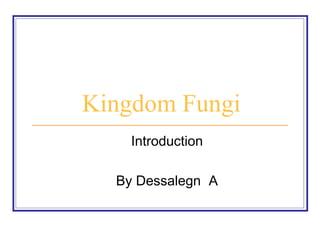 Kingdom Fungi
Introduction
By Dessalegn A
 