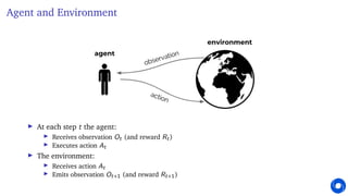Agent and Environment
I At each step t the agent:
I Receives observation Ot (and reward Rt)
I Executes action At
I The environment:
I Receives action At
I Emits observation Ot+1 (and reward Rt+1)
 