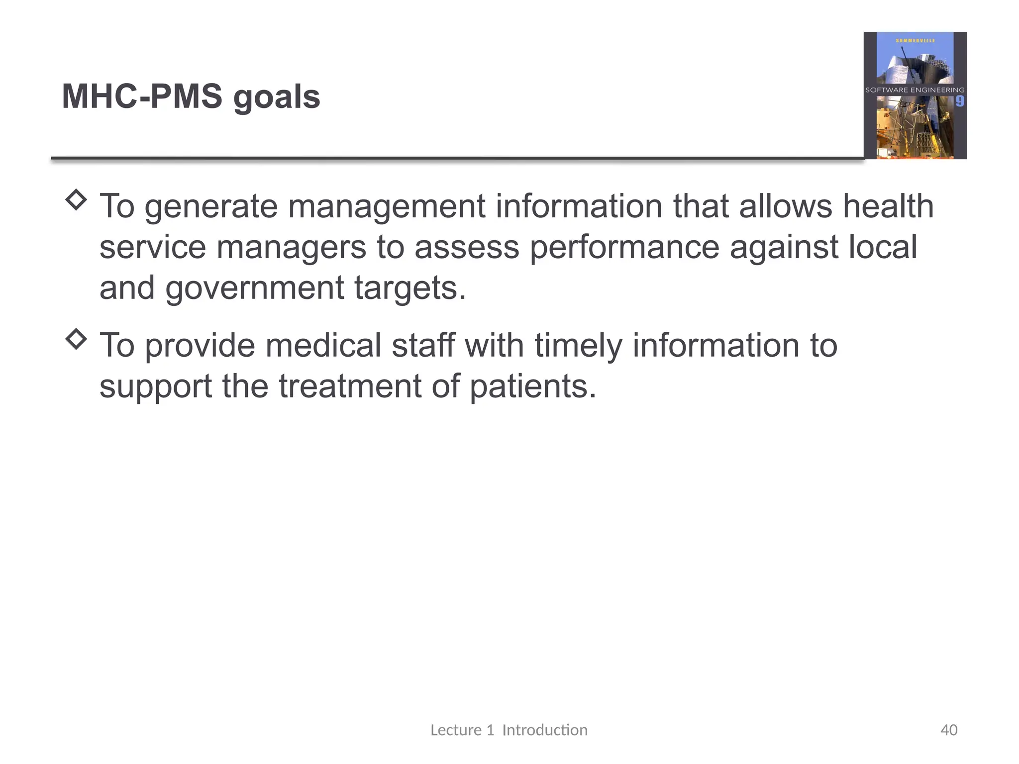 MHC-PMS goals
 To generate management information that allows health
service managers to assess performance against local
and government targets.
 To provide medical staff with timely information to
support the treatment of patients.
Lecture 1 Introduction 40
 