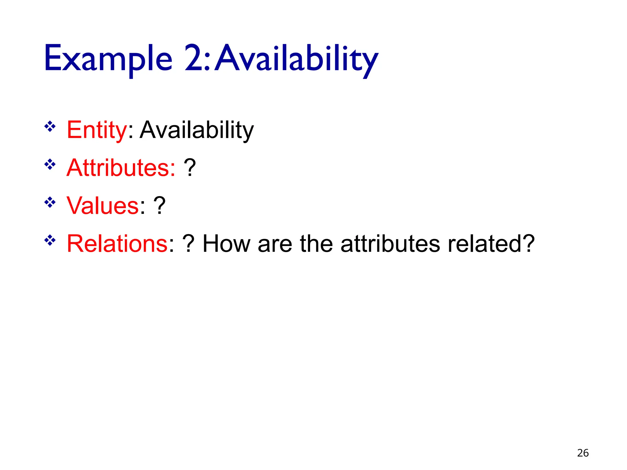 Example 2:Availability
 Entity: Availability
 Attributes: ?
 Values: ?
 Relations: ? How are the attributes related?
26
 