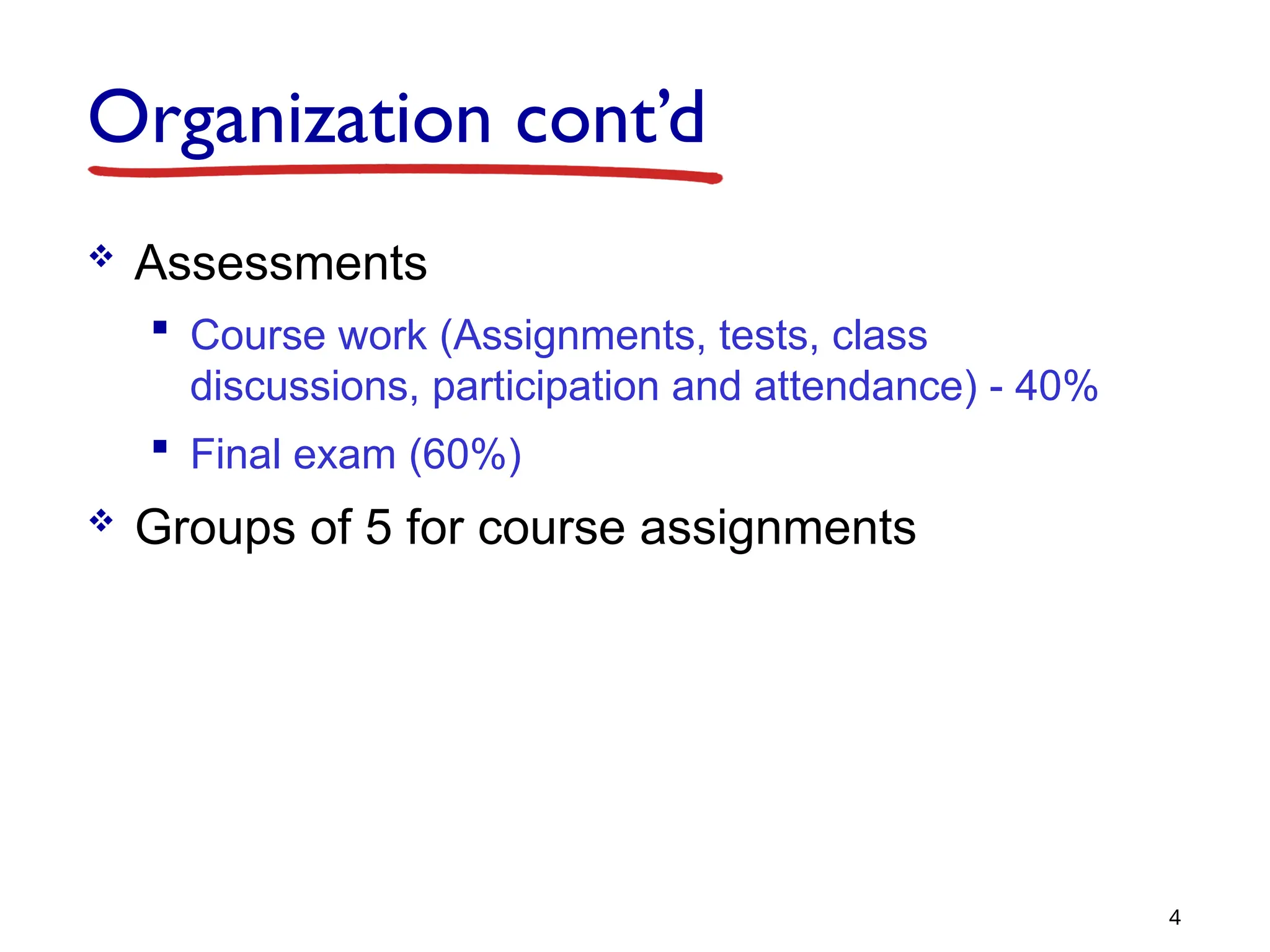 Organization cont’d
 Assessments
 Course work (Assignments, tests, class
discussions, participation and attendance) - 40%
 Final exam (60%)
 Groups of 5 for course assignments
4
 