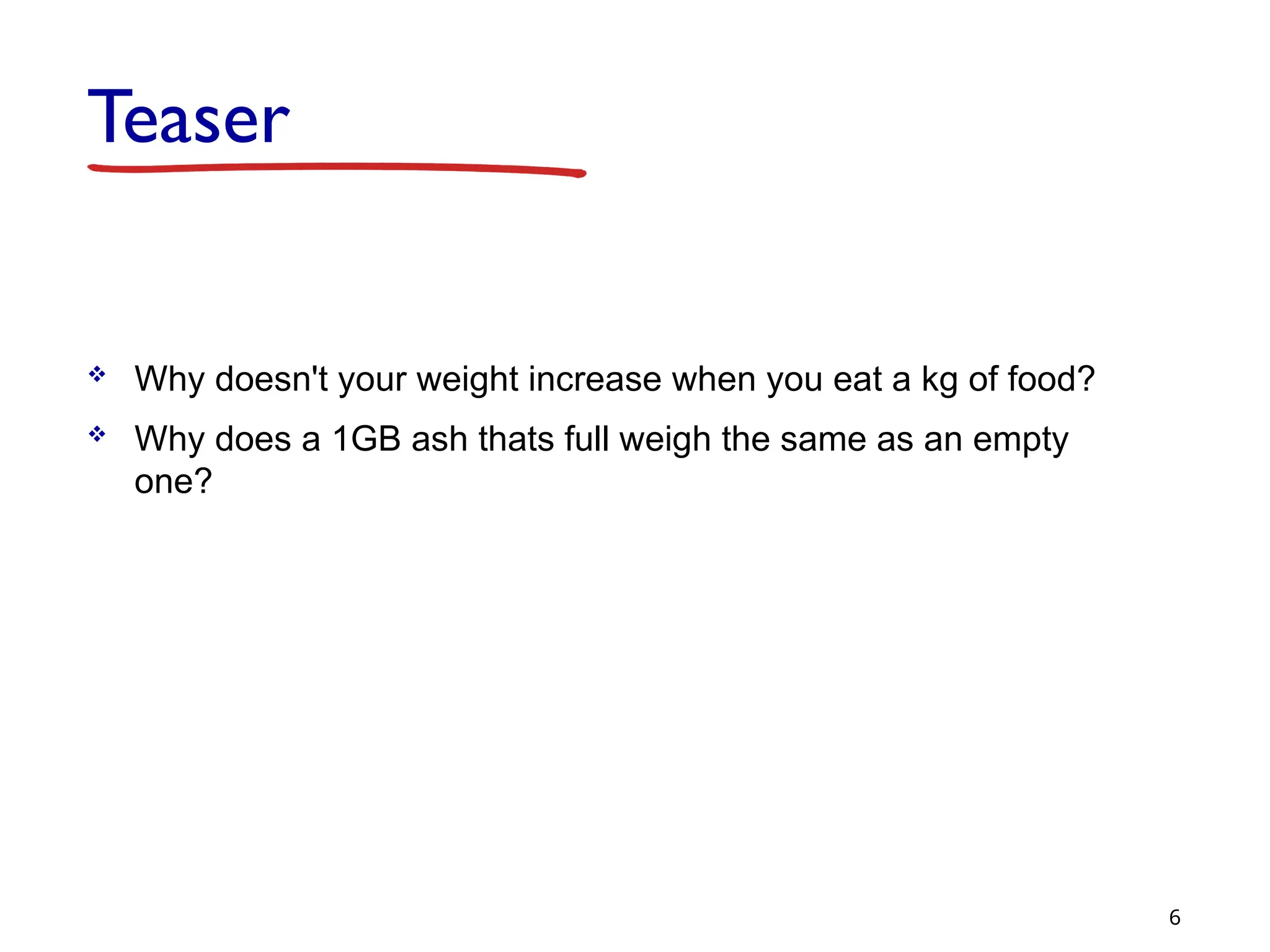 Teaser
 Why doesn't your weight increase when you eat a kg of food?
 Why does a 1GB ash thats full weigh the same as an empty
one?
6
 
