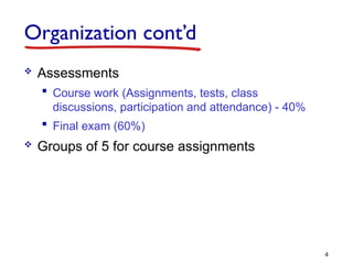 Organization cont’d
 Assessments
 Course work (Assignments, tests, class
discussions, participation and attendance) - 40%
 Final exam (60%)
 Groups of 5 for course assignments
4
 