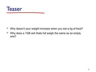 Teaser
 Why doesn't your weight increase when you eat a kg of food?
 Why does a 1GB ash thats full weigh the same as an empty
one?
6
 