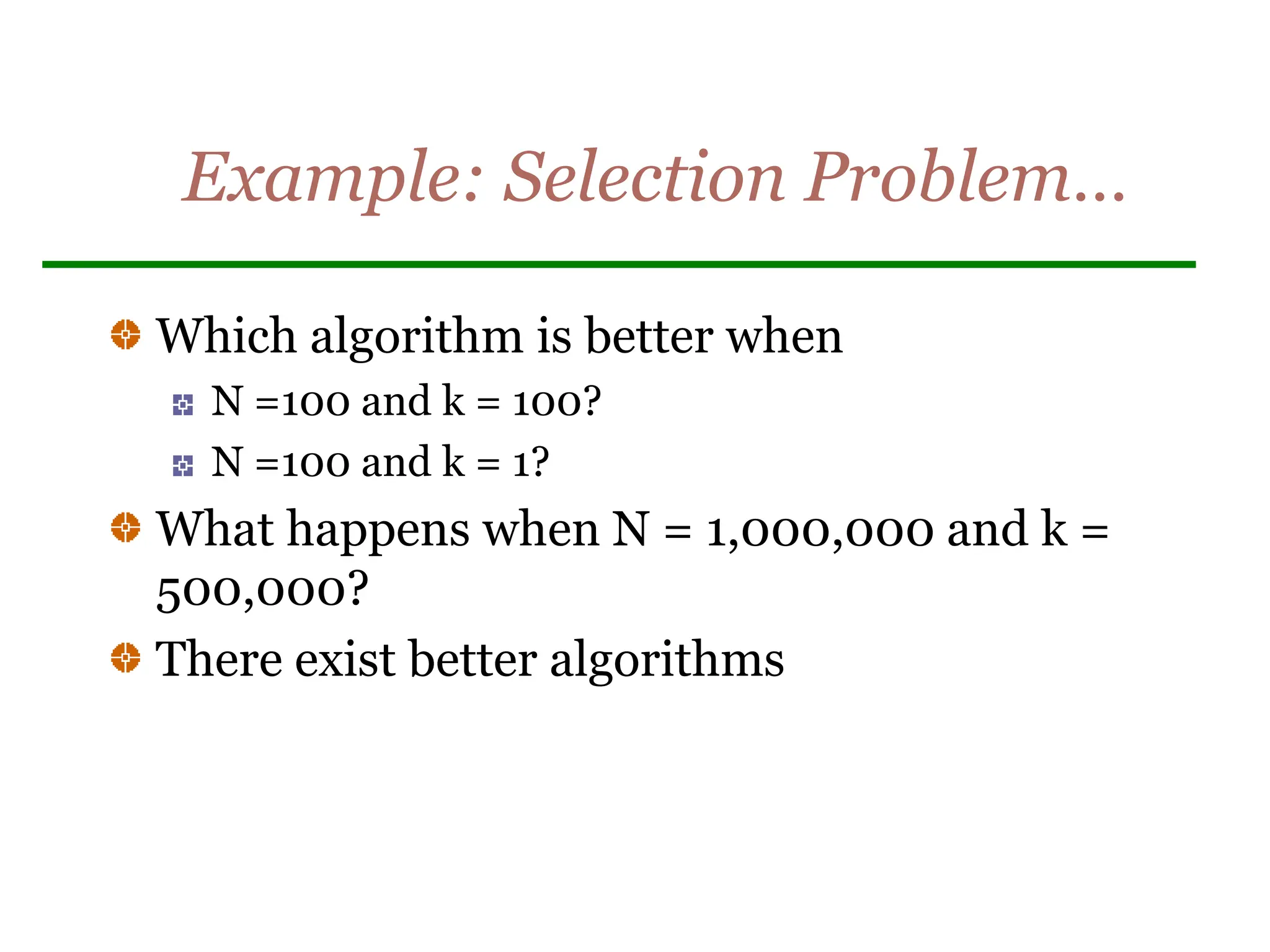 Example: Selection Problem…
Which algorithm is better when
N =100 and k = 100?
N =100 and k = 1?
What happens when N = 1,000,000 and k =
500,000?
There exist better algorithms
 
