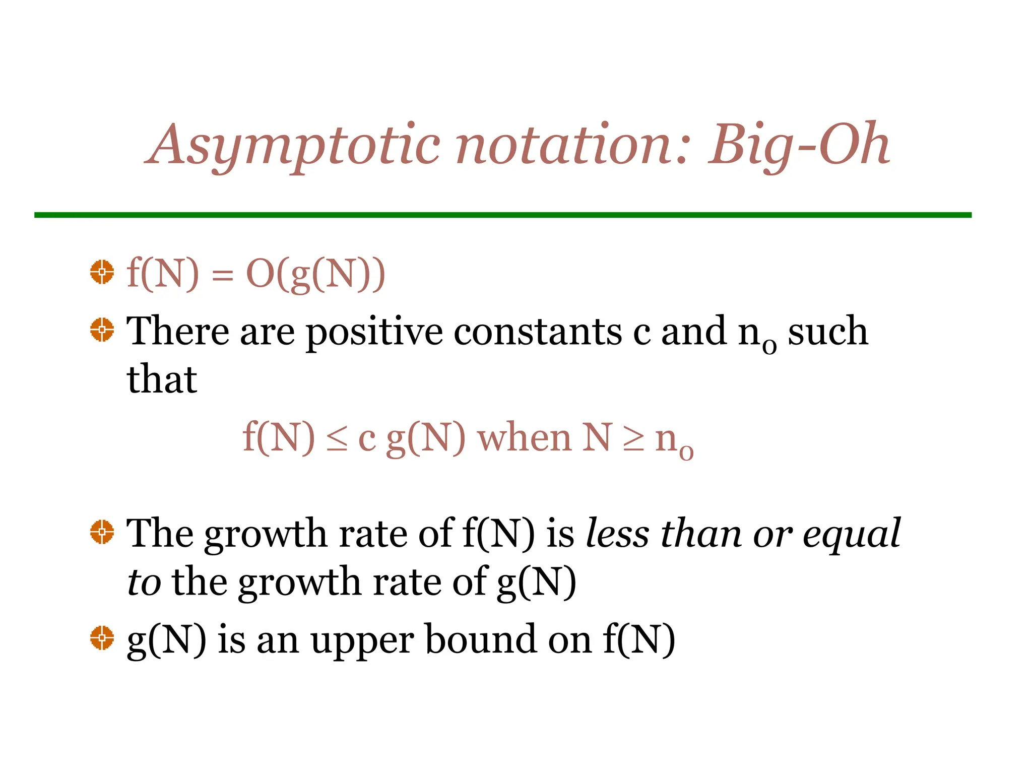 Asymptotic notation: Big-Oh
f(N) = O(g(N))
There are positive constants c and n0 such
that
f(N)  c g(N) when N  n0
The growth rate of f(N) is less than or equal
to the growth rate of g(N)
g(N) is an upper bound on f(N)
 