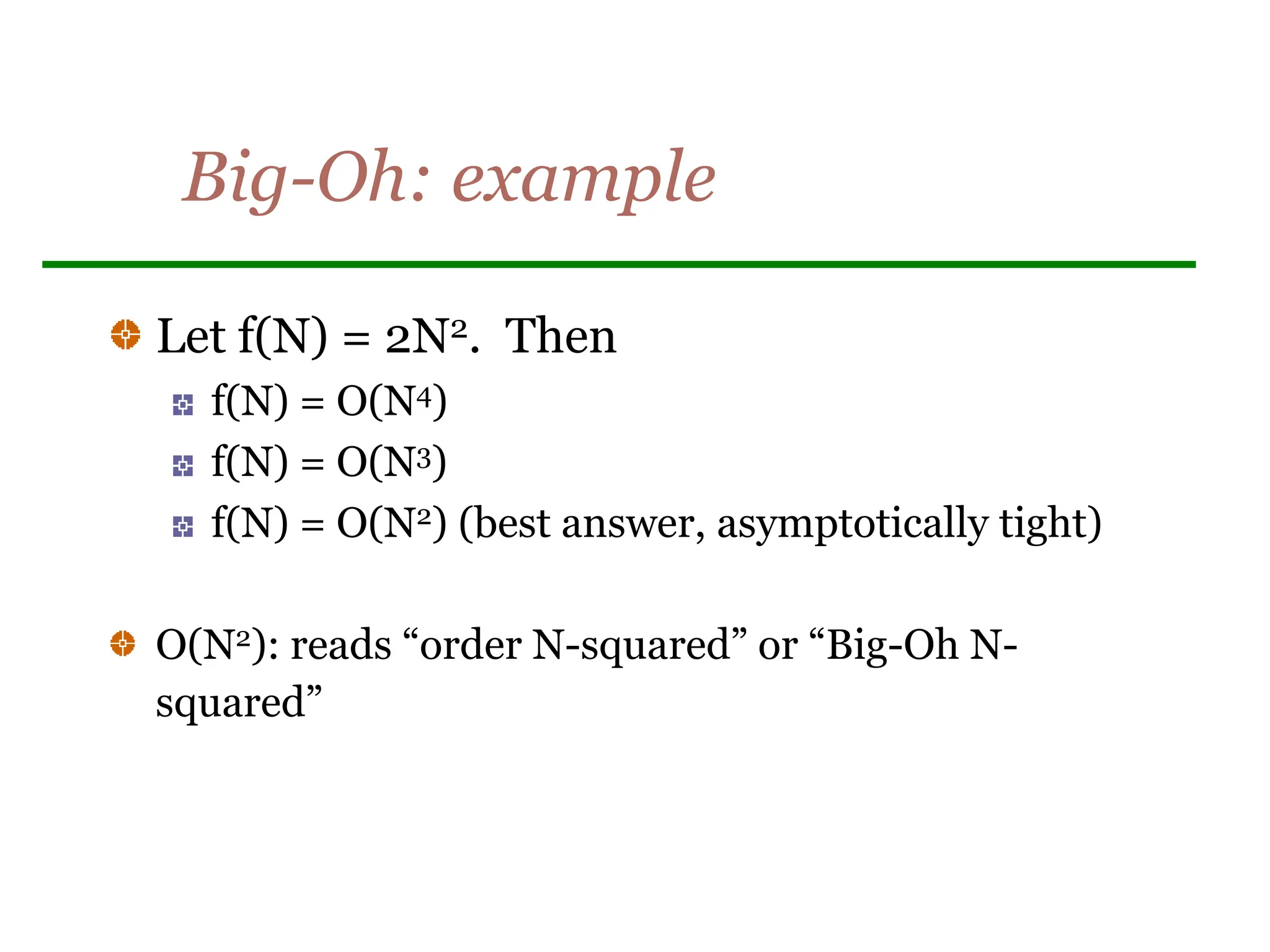 Big-Oh: example
Let f(N) = 2N2. Then
f(N) = O(N4)
f(N) = O(N3)
f(N) = O(N2) (best answer, asymptotically tight)
O(N2): reads “order N-squared” or “Big-Oh N-
squared”
 