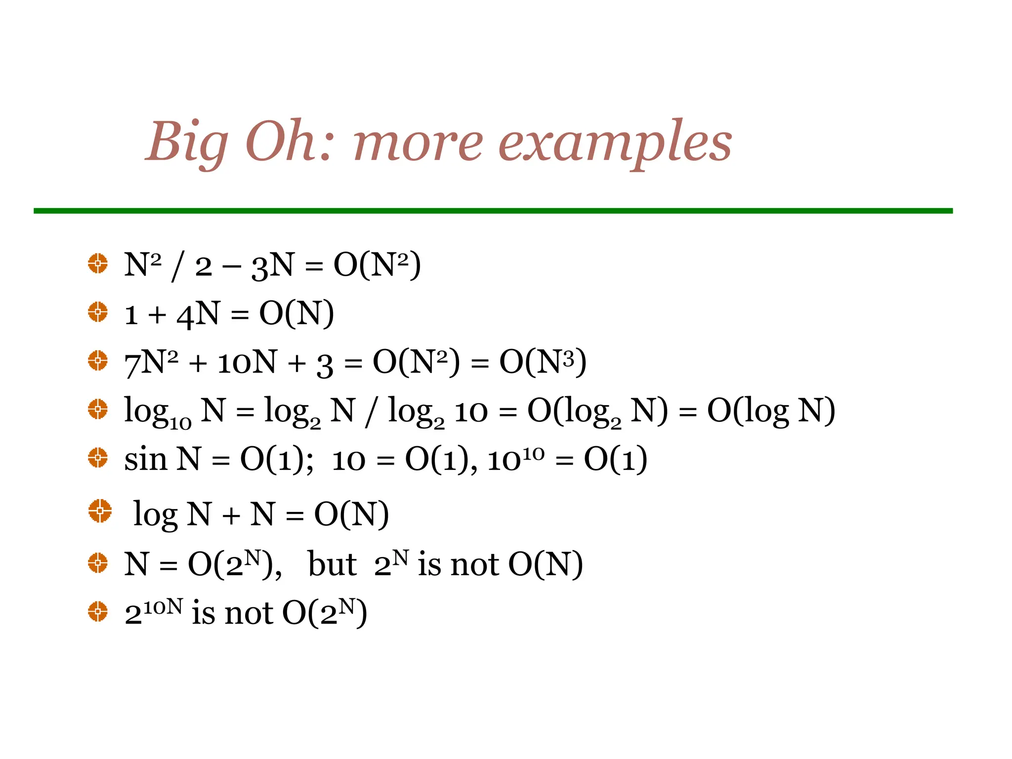 Big Oh: more examples
N2 / 2 – 3N = O(N2)
1 + 4N = O(N)
7N2 + 10N + 3 = O(N2) = O(N3)
log10 N = log2 N / log2 10 = O(log2 N) = O(log N)
sin N = O(1); 10 = O(1), 1010 = O(1)
log N + N = O(N)
N = O(2N), but 2N is not O(N)
210N is not O(2N)
 
