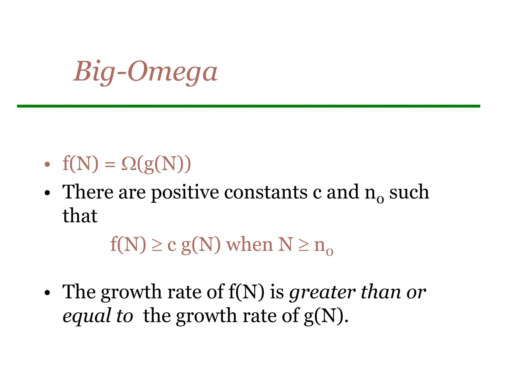 Big-Omega
• f(N) = (g(N))
• There are positive constants c and n0 such
that
f(N)  c g(N) when N  n0
• The growth rate of f(N) is greater than or
equal to the growth rate of g(N).
 