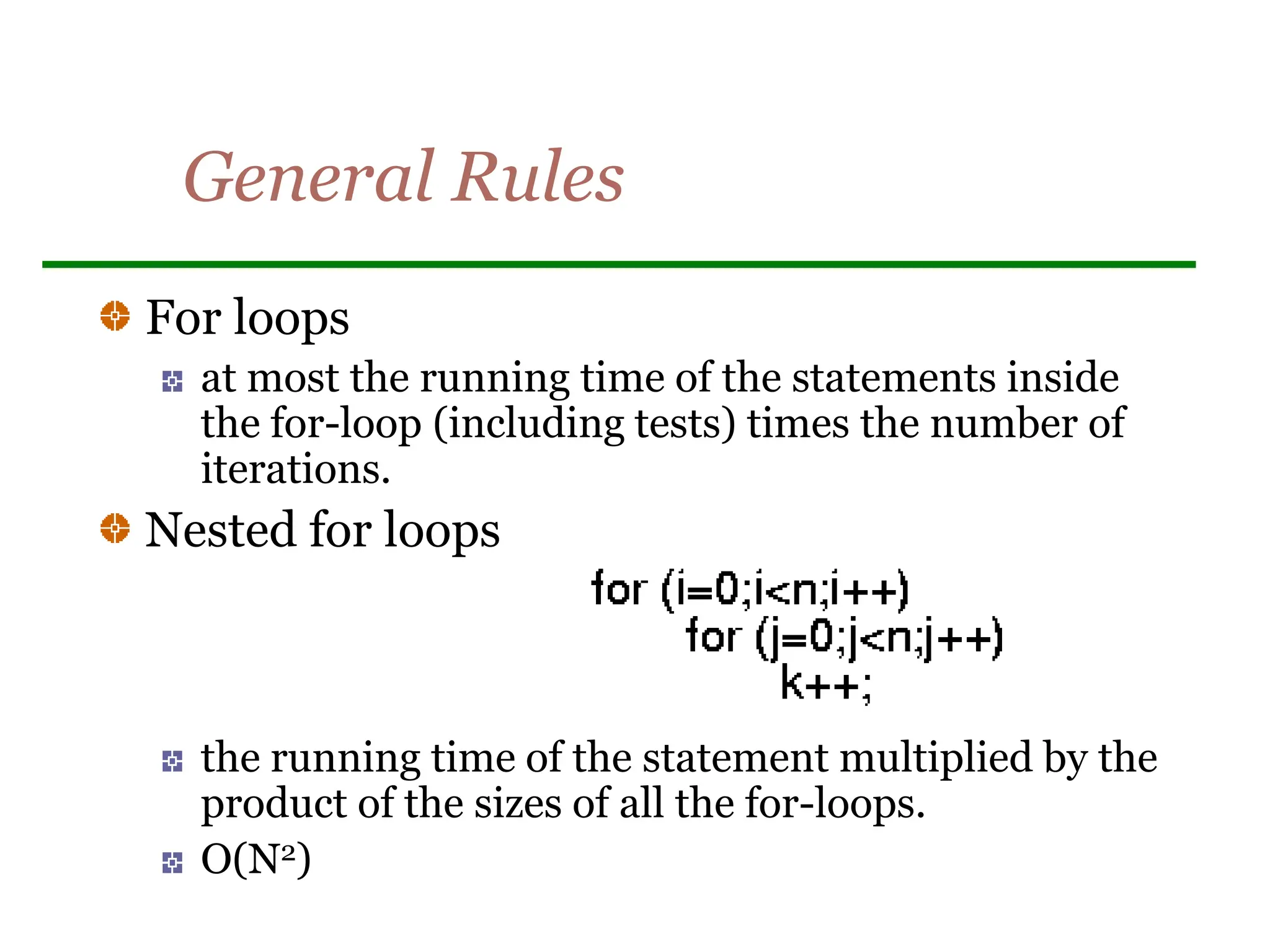 General Rules
For loops
at most the running time of the statements inside
the for-loop (including tests) times the number of
iterations.
Nested for loops
the running time of the statement multiplied by the
product of the sizes of all the for-loops.
O(N2)
 