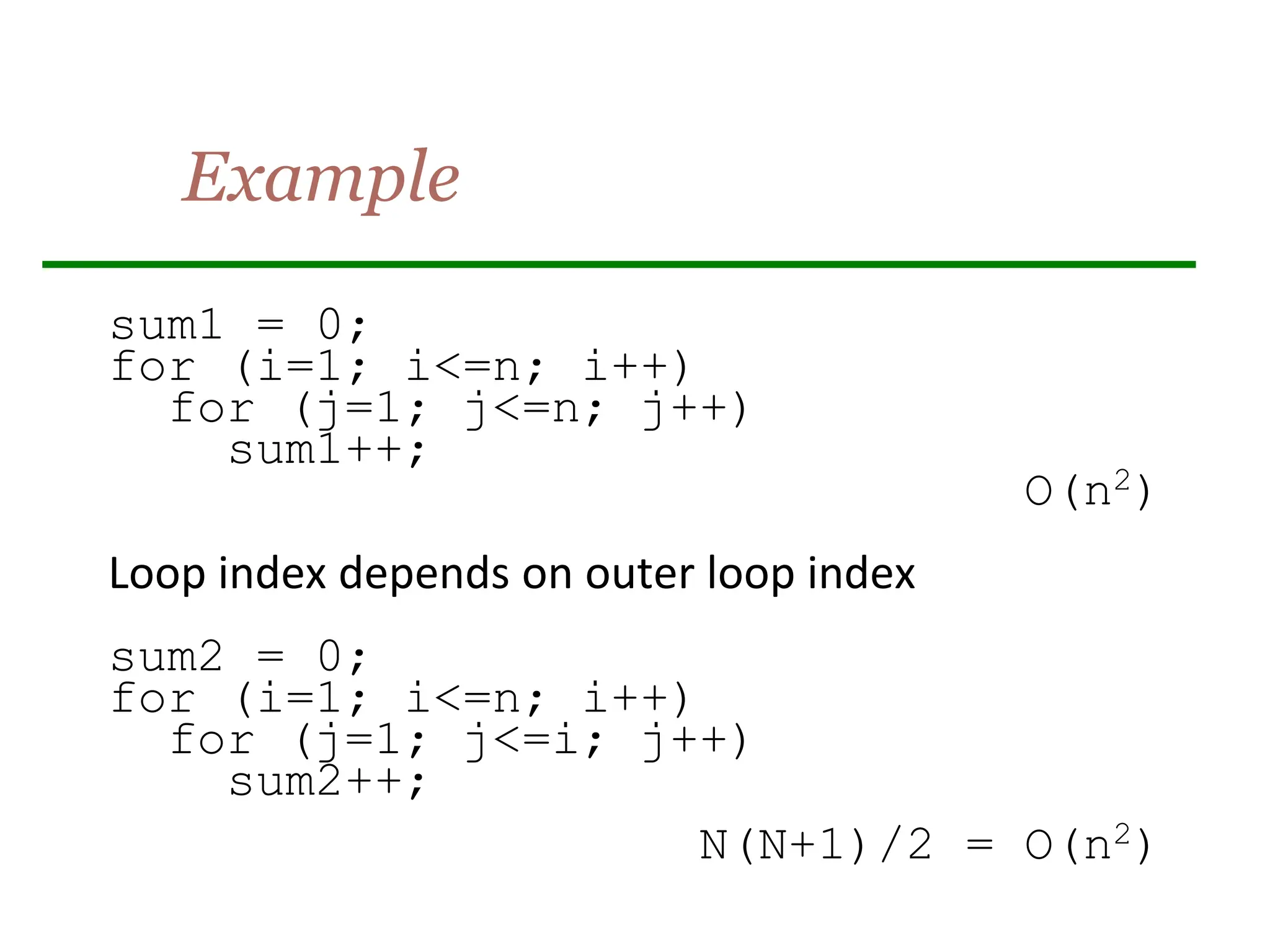 Example
sum1 = 0;
for (i=1; i<=n; i++)
for (j=1; j<=n; j++)
sum1++;
O(n2)
Loop index depends on outer loop index
sum2 = 0;
for (i=1; i<=n; i++)
for (j=1; j<=i; j++)
sum2++;
N(N+1)/2 = O(n2)
 