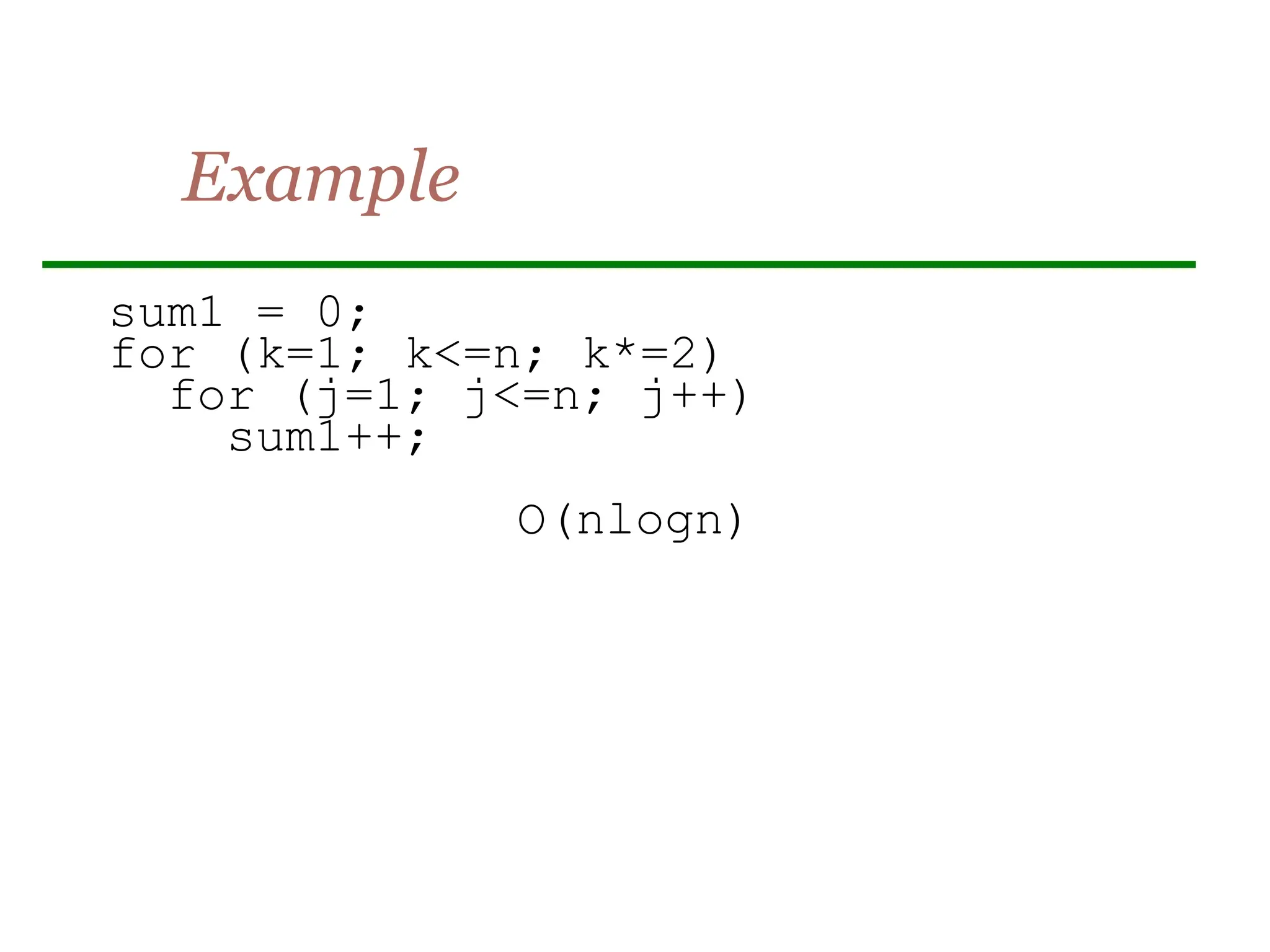 Example
sum1 = 0;
for (k=1; k<=n; k*=2)
for (j=1; j<=n; j++)
sum1++;
O(nlogn)
 