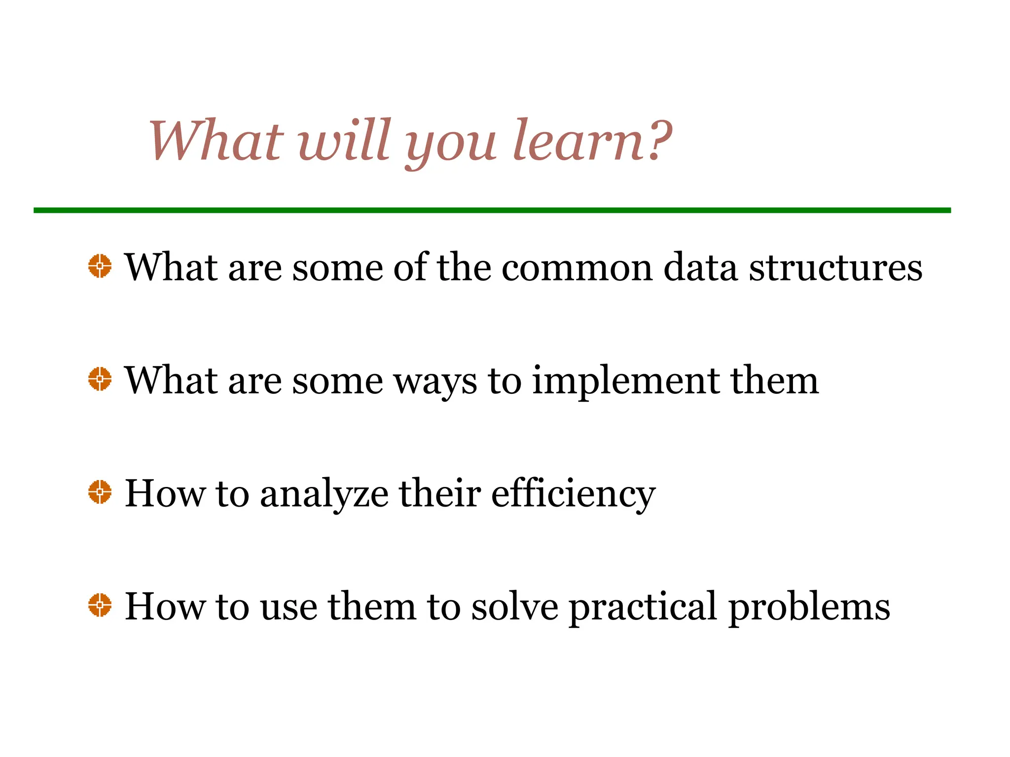 What will you learn?
What are some of the common data structures
What are some ways to implement them
How to analyze their efficiency
How to use them to solve practical problems
 