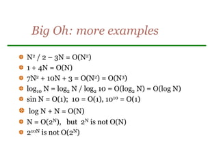 Big Oh: more examples
N2 / 2 – 3N = O(N2)
1 + 4N = O(N)
7N2 + 10N + 3 = O(N2) = O(N3)
log10 N = log2 N / log2 10 = O(log2 N) = O(log N)
sin N = O(1); 10 = O(1), 1010 = O(1)
log N + N = O(N)
N = O(2N), but 2N is not O(N)
210N is not O(2N)
 