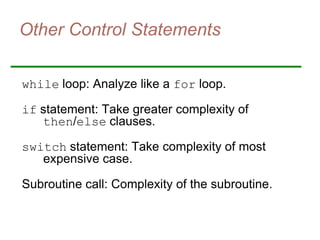 Other Control Statements
while loop: Analyze like a for loop.
if statement: Take greater complexity of
then/else clauses.
switch statement: Take complexity of most
expensive case.
Subroutine call: Complexity of the subroutine.
 