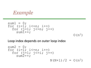 Example
sum1 = 0;
for (i=1; i<=n; i++)
for (j=1; j<=n; j++)
sum1++;
O(n2)
Loop index depends on outer loop index
sum2 = 0;
for (i=1; i<=n; i++)
for (j=1; j<=i; j++)
sum2++;
N(N+1)/2 = O(n2)
 