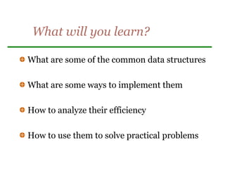 What will you learn?
What are some of the common data structures
What are some ways to implement them
How to analyze their efficiency
How to use them to solve practical problems
 