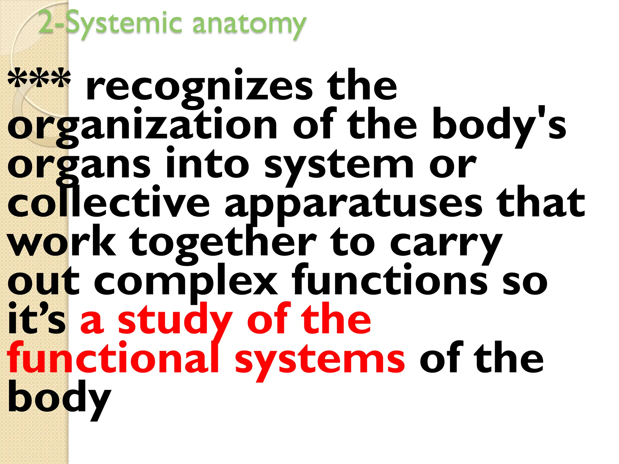 2-Systemic anatomy
*** recognizes the
organization of the body's
organs into system or
collective apparatuses that
work together to carry
out complex functions so
it’s a study of the
functional systems of the
body
 