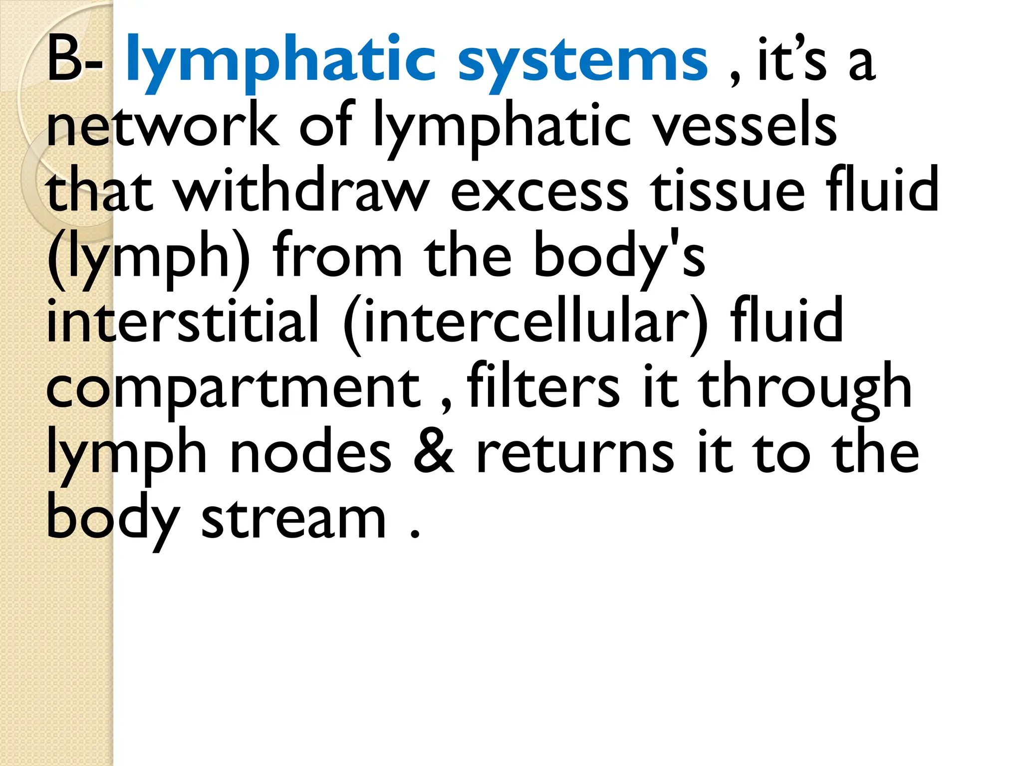 B- lymphatic systems , it’s a
network of lymphatic vessels
that withdraw excess tissue fluid
(lymph) from the body's
interstitial (intercellular) fluid
compartment , filters it through
lymph nodes & returns it to the
body stream .
 