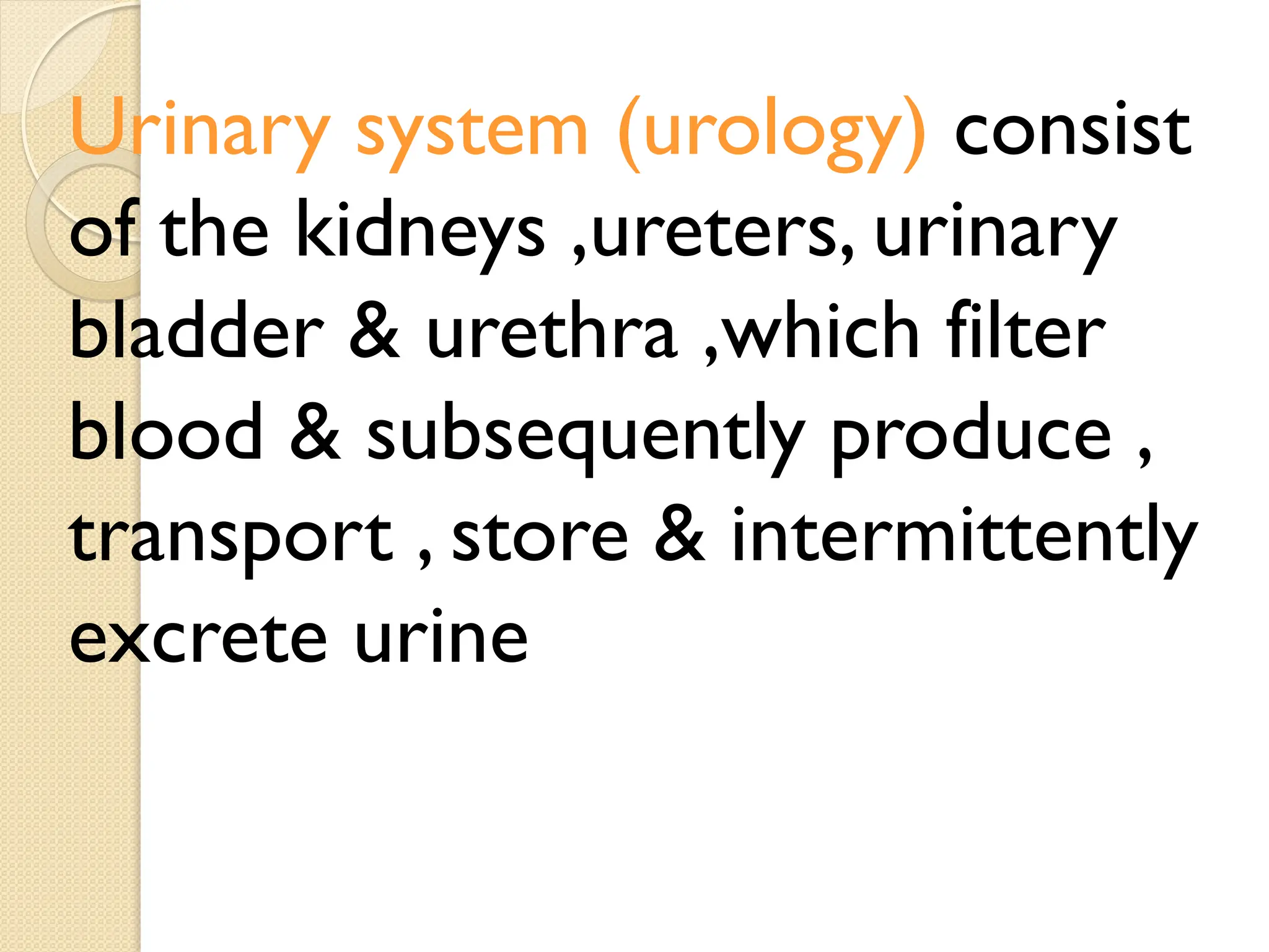 Urinary system (urology) consist
of the kidneys ,ureters, urinary
bladder & urethra ,which filter
blood & subsequently produce ,
transport , store & intermittently
excrete urine
 