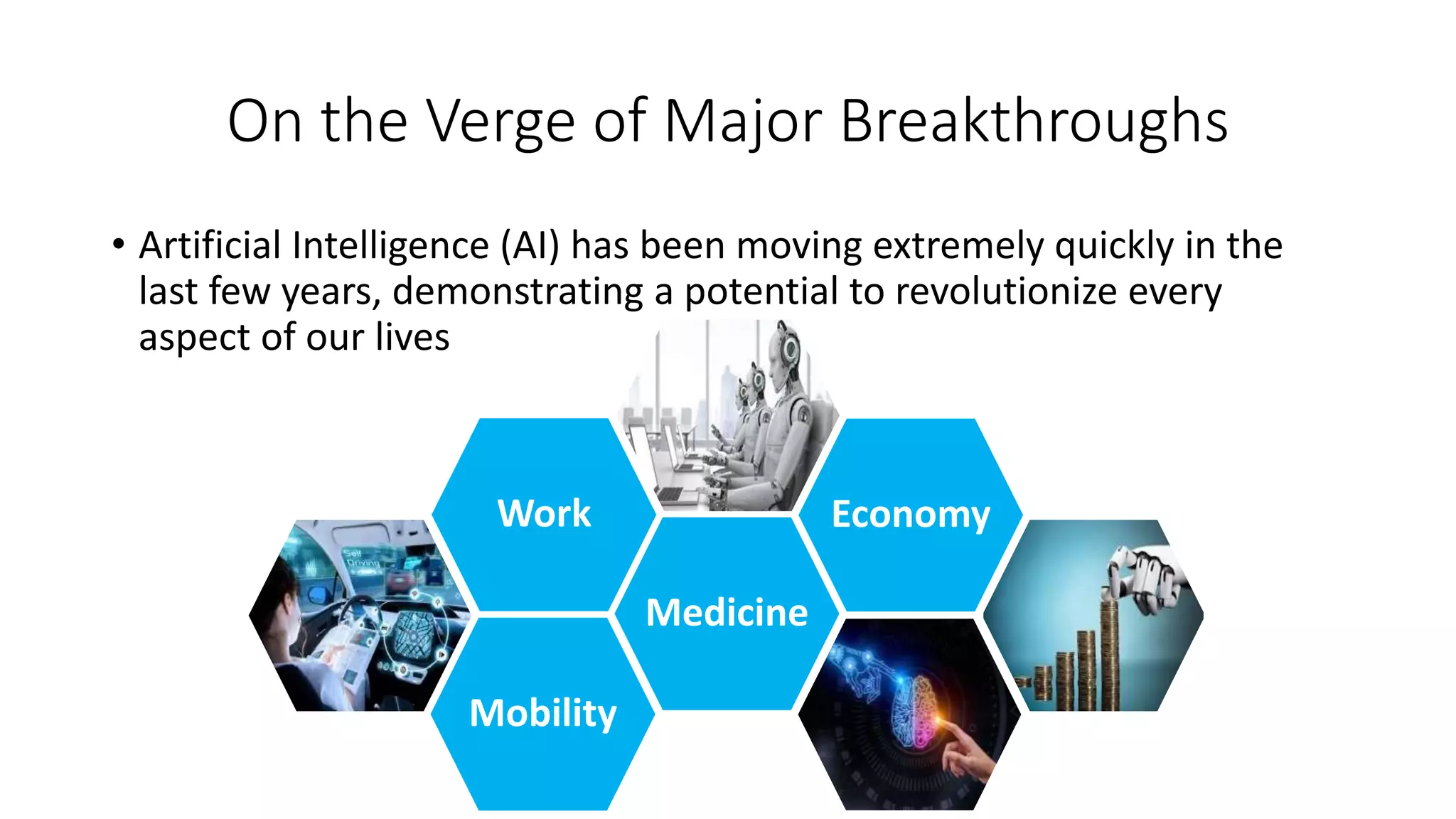On the Verge of Major Breakthroughs
• Artificial Intelligence (AI) has been moving extremely quickly in the
last few years, demonstrating a potential to revolutionize every
aspect of our lives
Work
Mobility
Medicine
Economy
 