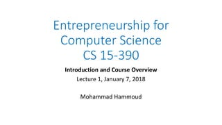 Entrepreneurship for
Computer Science
CS 15-390
Introduction and Course Overview
Lecture 1, January 7, 2018
Mohammad Hammoud
 