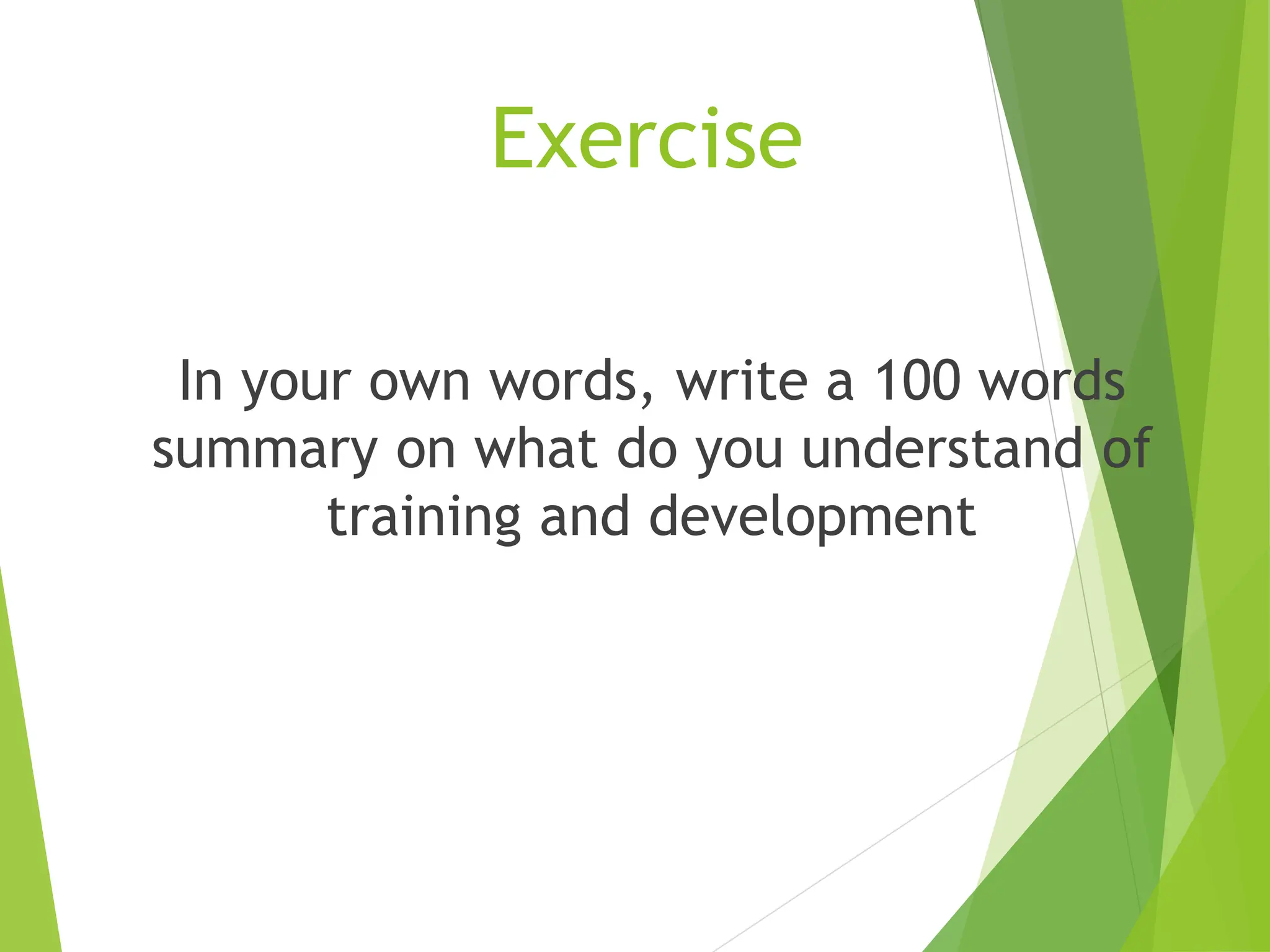 Exercise
In your own words, write a 100 words
summary on what do you understand of
training and development
 