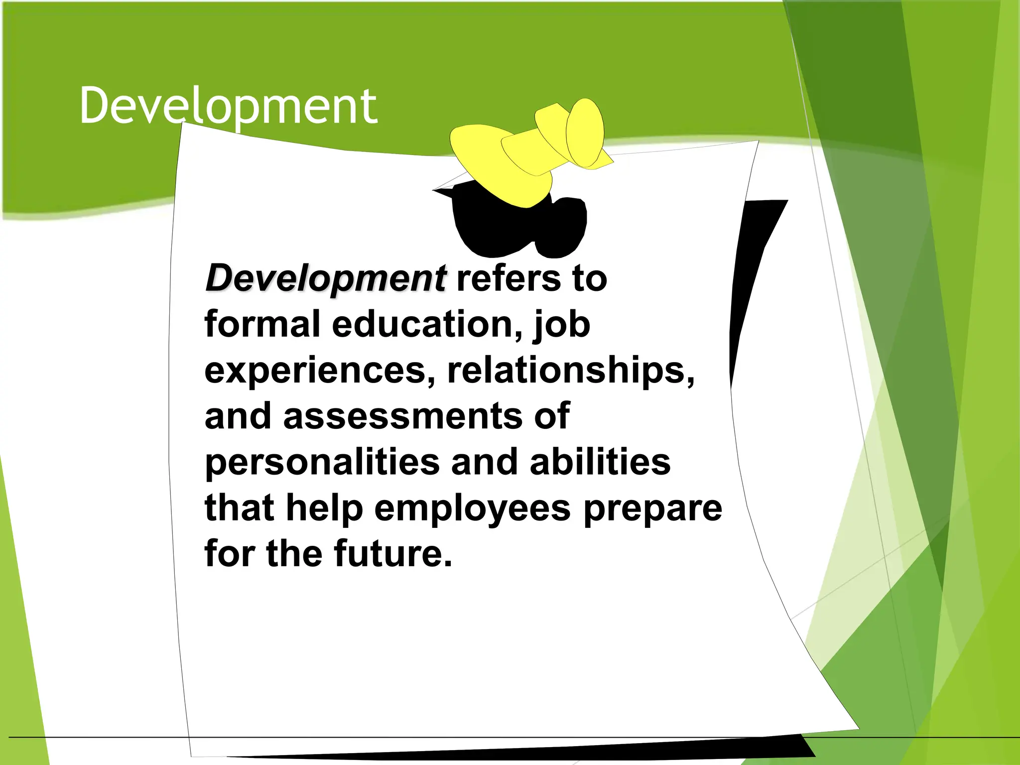Development
Development refers to
formal education, job
experiences, relationships,
and assessments of
personalities and abilities
that help employees prepare
for the future.
 